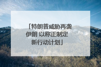 特朗普威胁再袭伊朗 以称正制定新行动计划